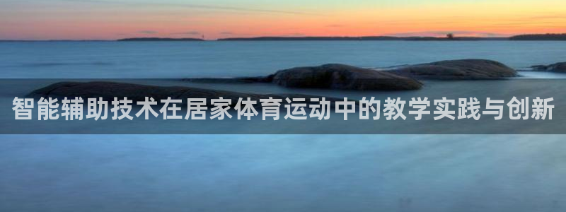 黑白体育旧版免费观看：智能辅助技术在居家体育运动中的教学实践与创新